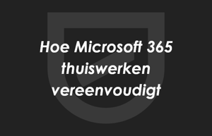 Waarom Microsoft 365 thuiswerken eenvoudiger maakt