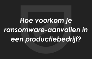 Hoe voorkom je ransomware-aanvallen in een productiebedrijf