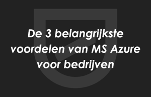 De 3 belangrijkste voordelen van Microsoft Azure voor bedrijven